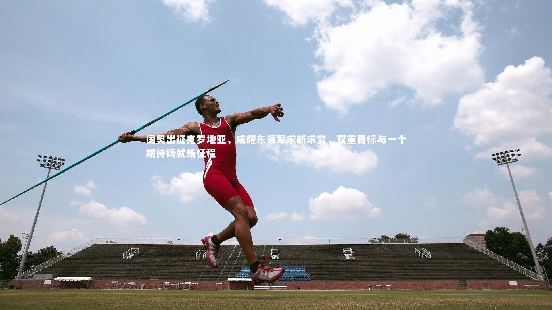 国奥出征克罗地亚，成耀东领军求新求变，双重目标与一个期待铸就新征程