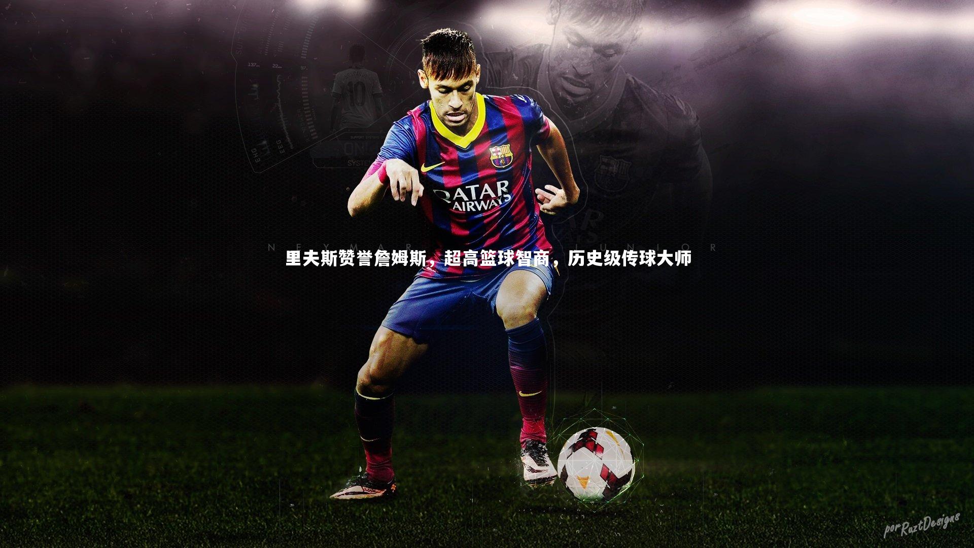 九游会j9官网|里夫斯赞誉詹姆斯，超高篮球智商，历史级传球大师