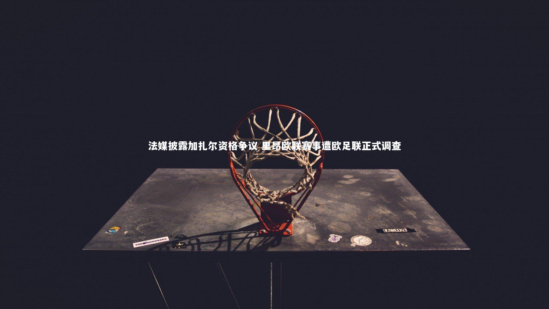 法媒披露加扎尔资格争议 里昂欧联赛事遭欧足联正式调查