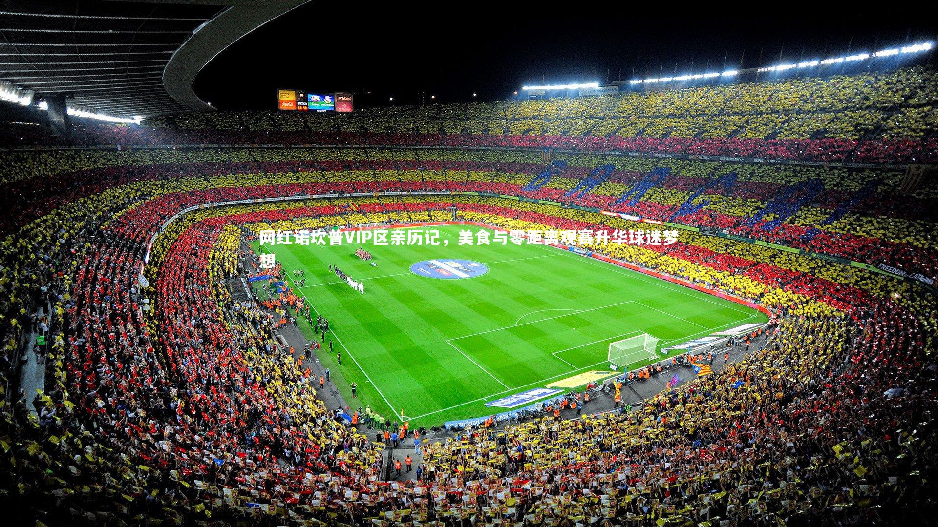 网红诺坎普VIP区亲历记，美食与零距离观赛升华球迷梦想