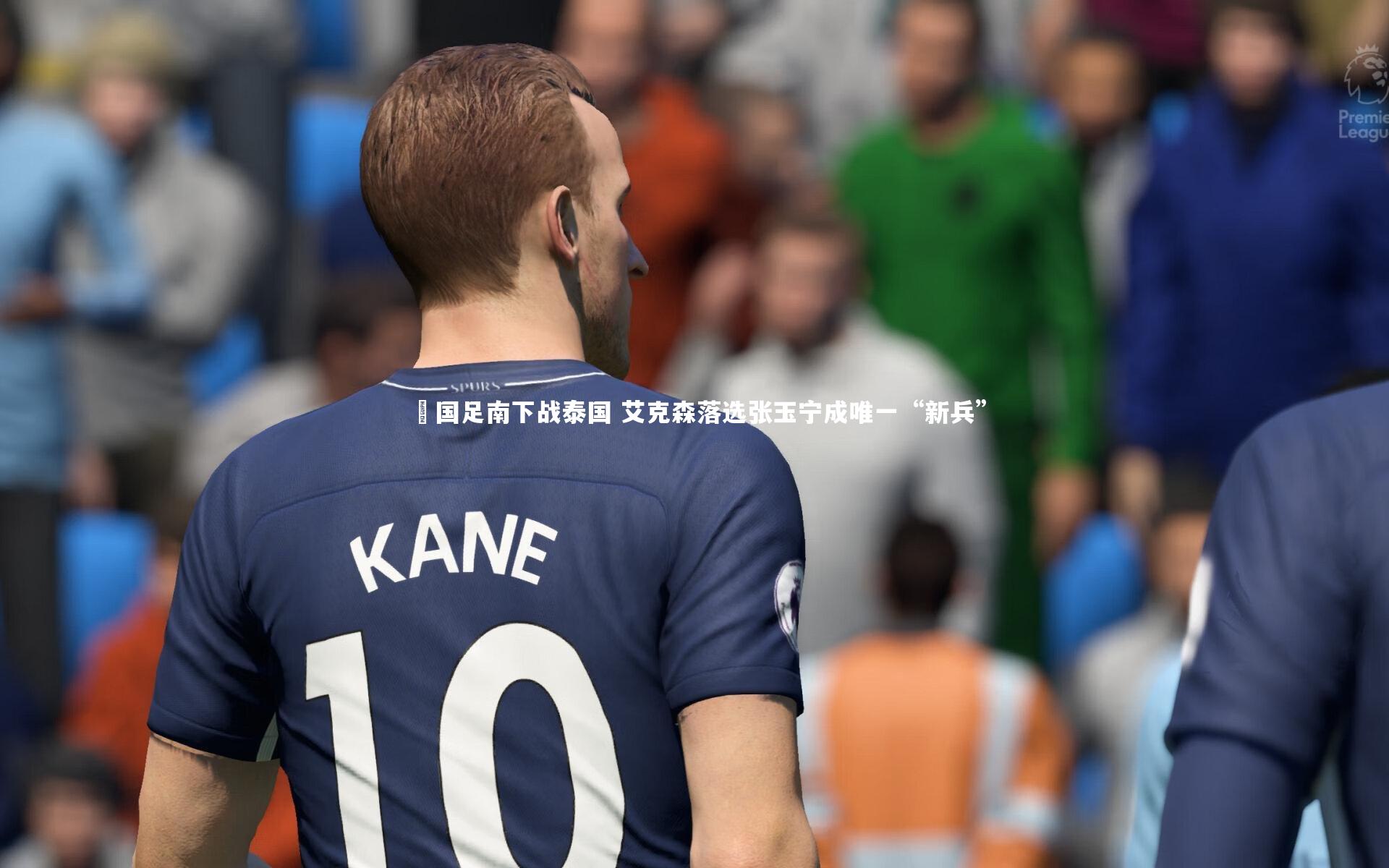 ​国足南下战泰国 艾克森落选张玉宁成唯一“新兵”