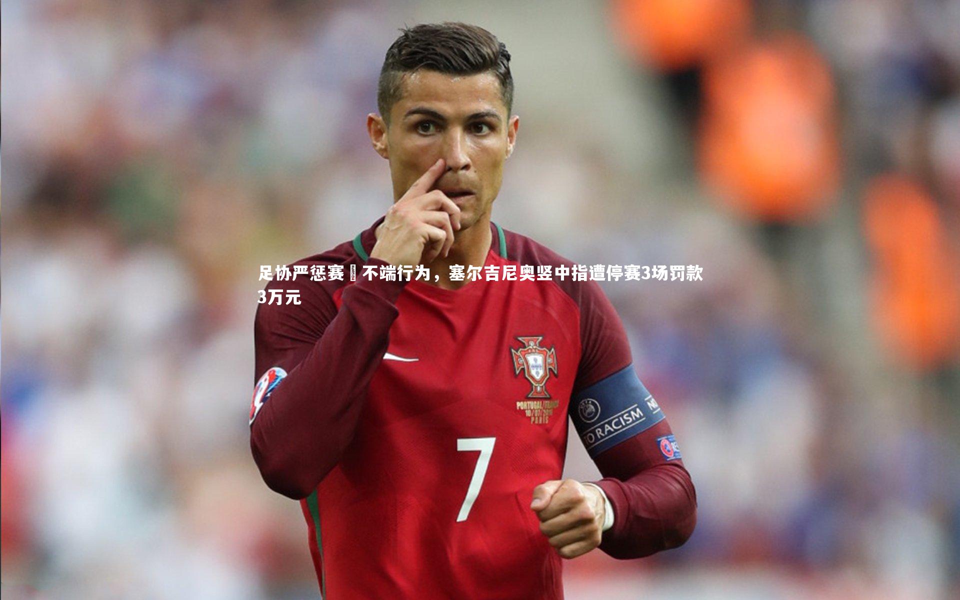 足协严惩赛場不端行为，塞尔吉尼奥竖中指遭停赛3场罚款3万元