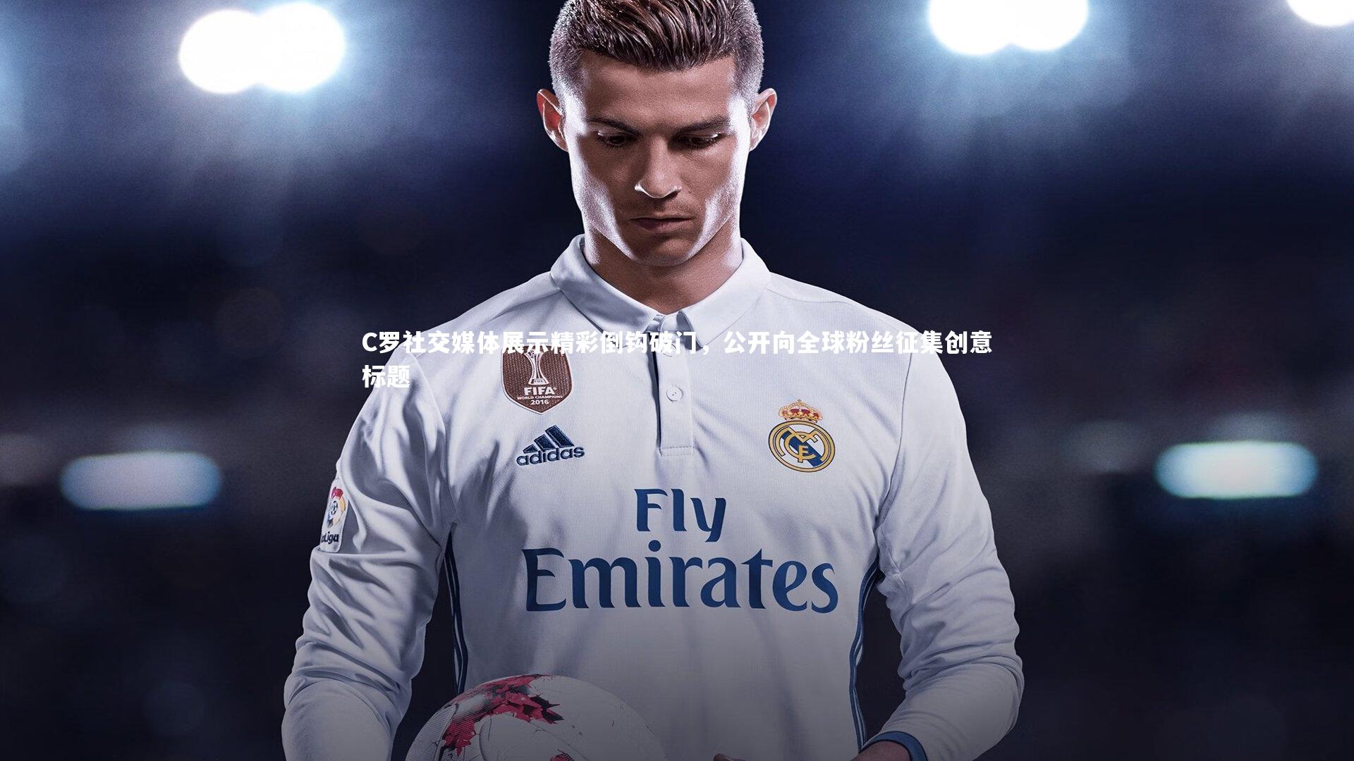 C罗社交媒体展示精彩倒钩破门，公开向全球粉丝征集创意标题
