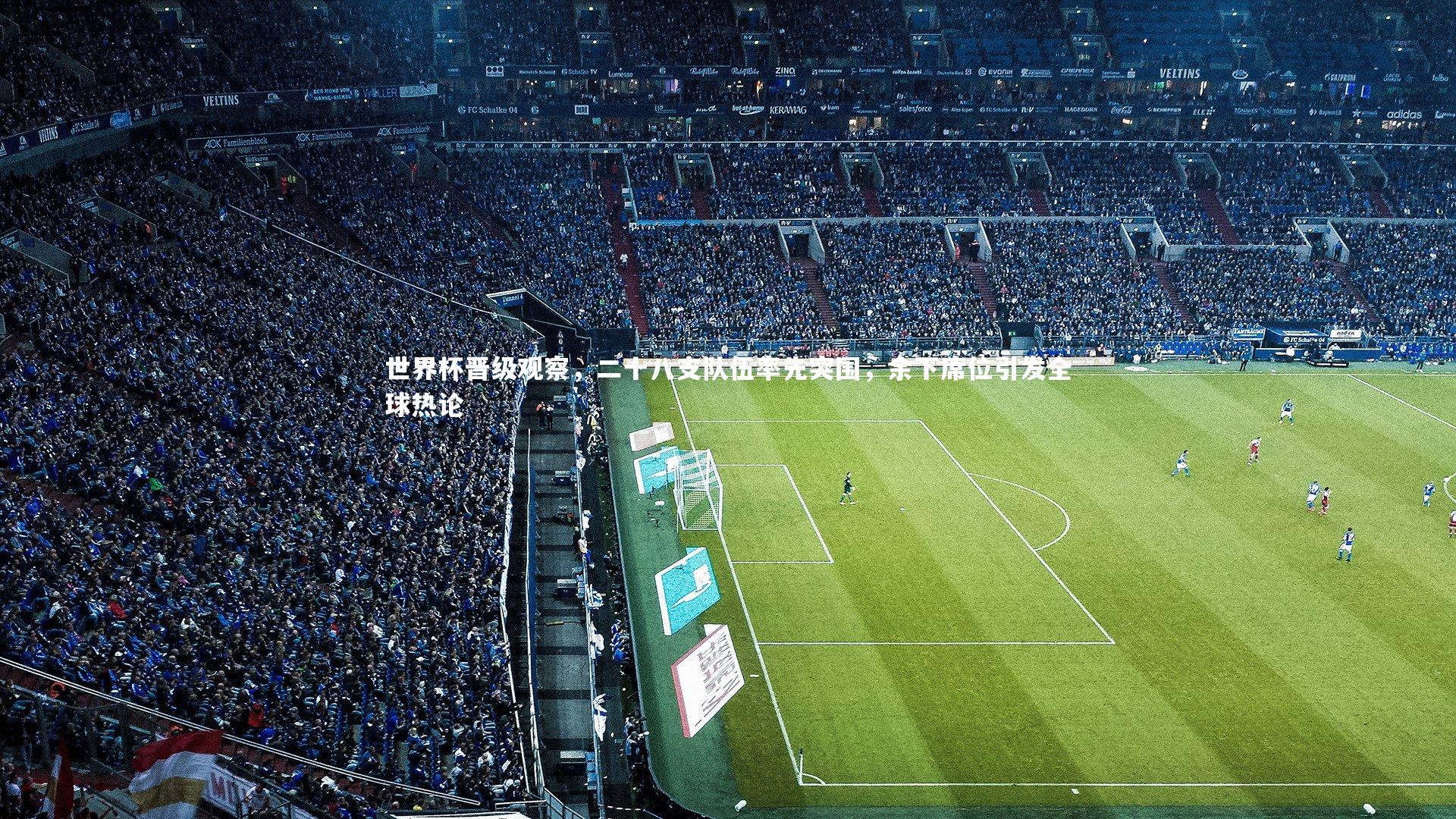 世界杯晋级观察，二十八支队伍率先突围，余下席位引发全球热论