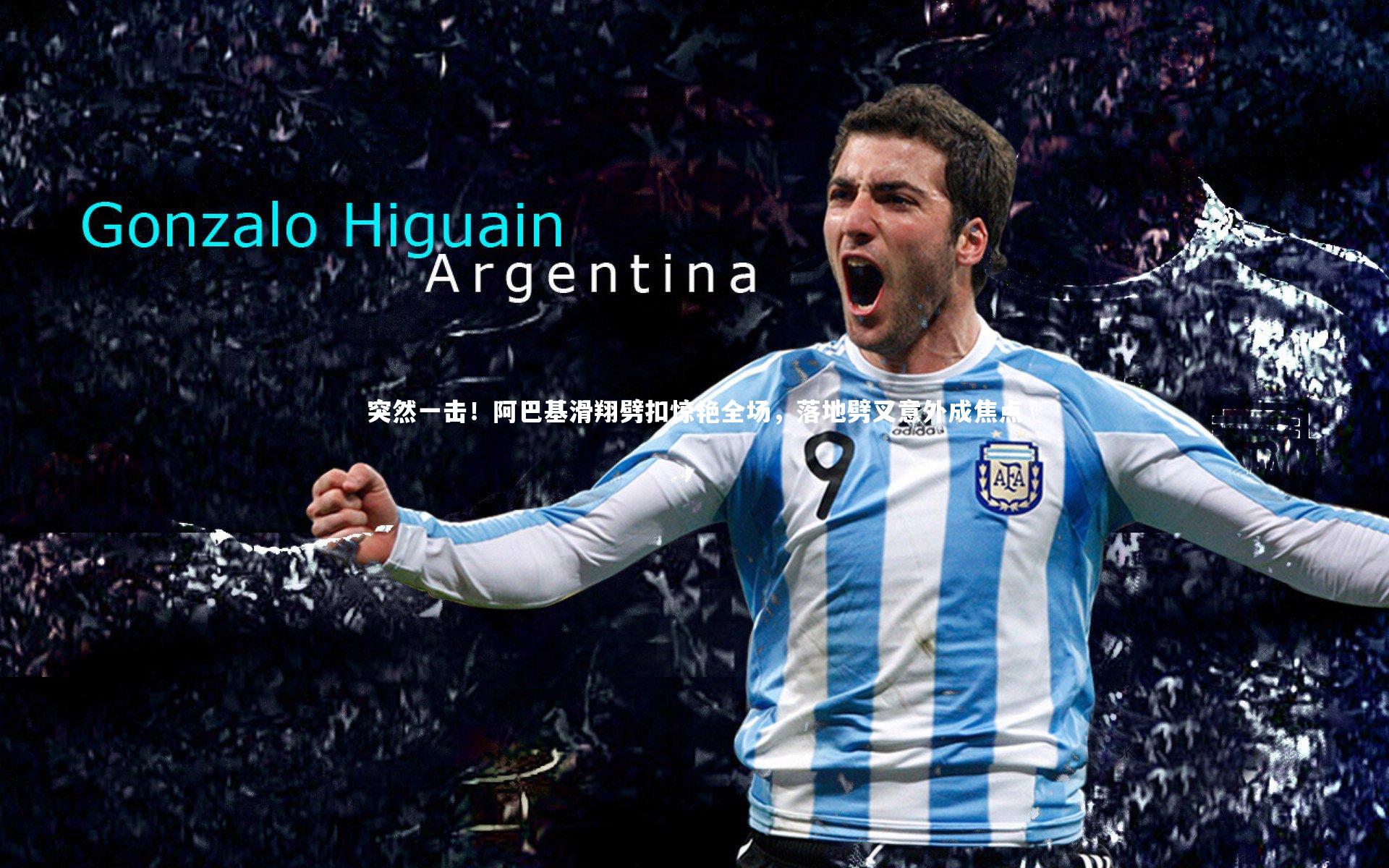 突然一击！阿巴基滑翔劈扣惊艳全场，落地劈叉意外成焦点