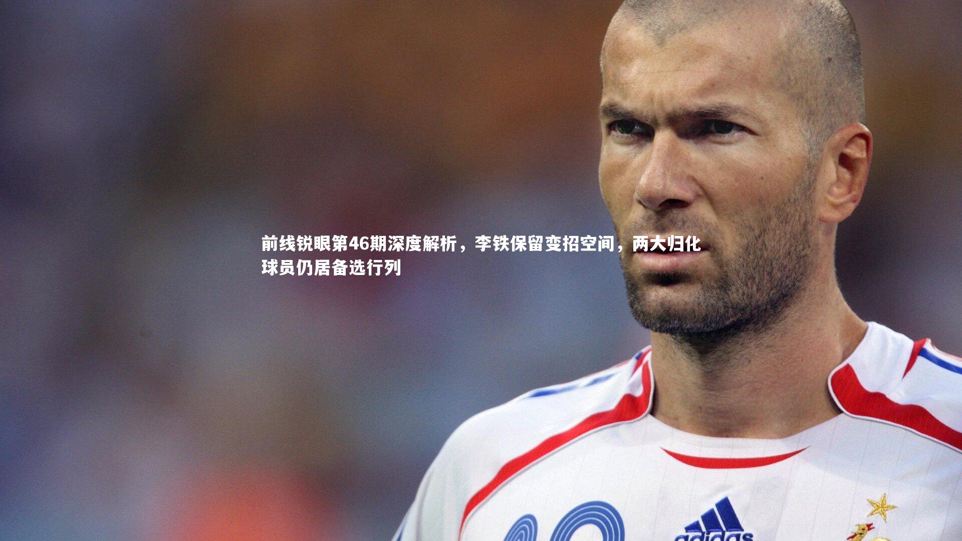 前线锐眼第46期深度解析，李铁保留变招空间，两大归化球员仍居备选行列