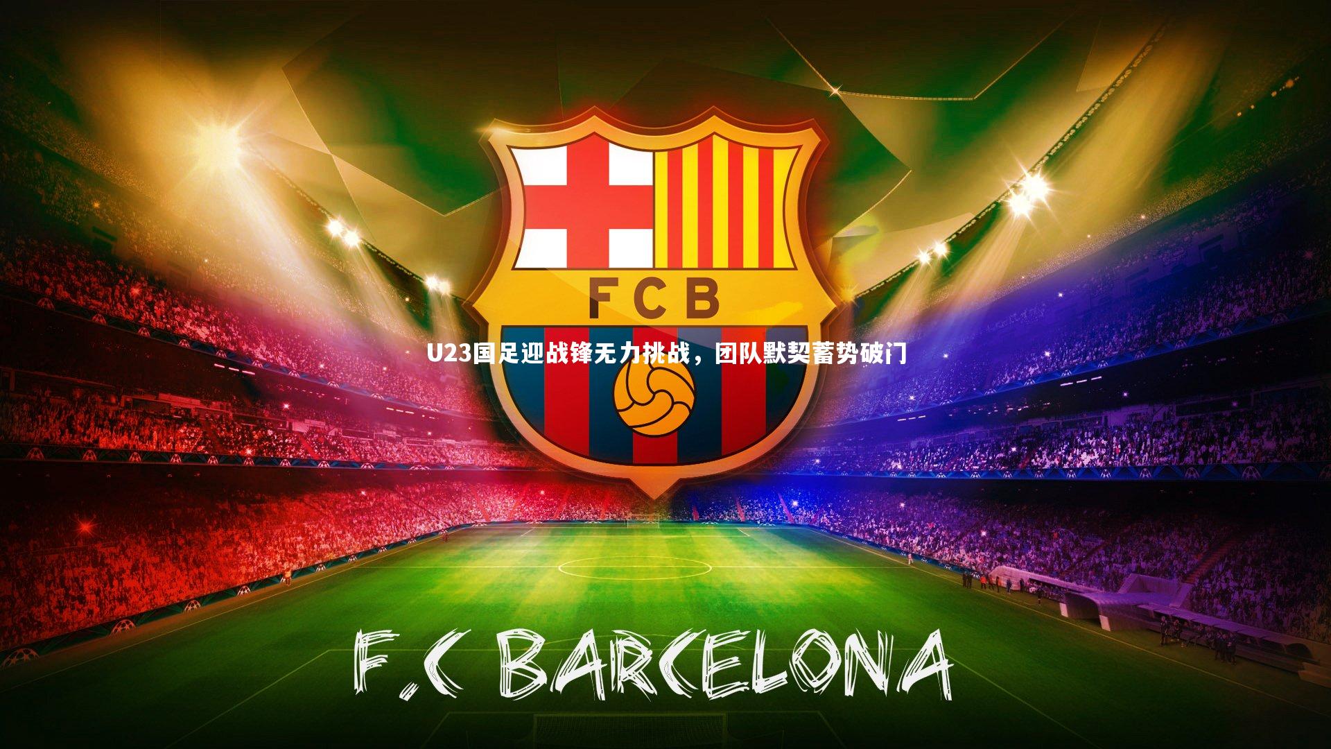 U23国足迎战锋无力挑战，团队默契蓄势破门