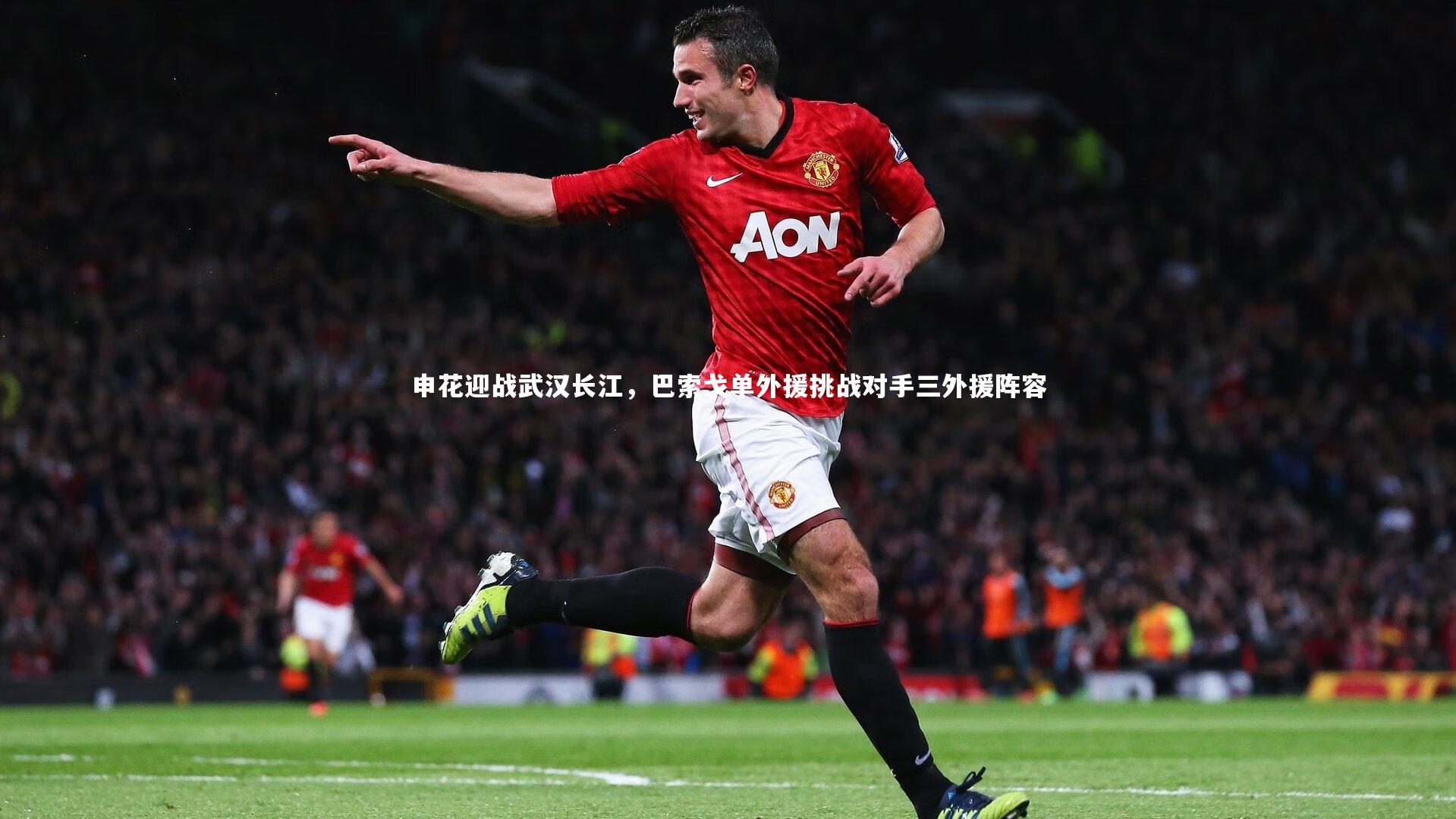 j9九游会官网登录|申花迎战武汉长江，巴索戈单外援挑战对手三外援阵容